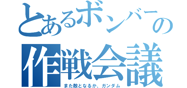 とあるボンバー団の作戦会議（また敵となるか、ガンダム）