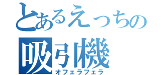 とあるえっちの吸引機（オフェラフェラ）