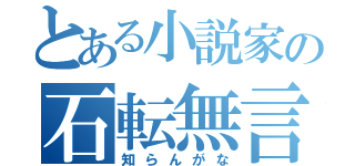 とある小説家の石転無言（知らんがな）