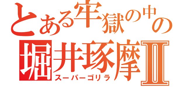 とある牢獄の中の堀井琢摩Ⅱ（スーパーゴリラ）