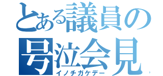 とある議員の号泣会見（イノチガケデー）