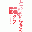 とある歴史好きのオタク（色々と最強（о´∀｀о））