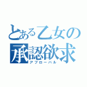 とある乙女の承認欲求（アプローバル）