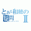 とある和穂の疑問Ⅱ（インデックス）