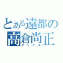 とある遠都の高倉尚正（ヤンデル）