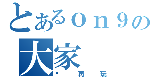 とあるｏｎ９の大家（咪再玩）