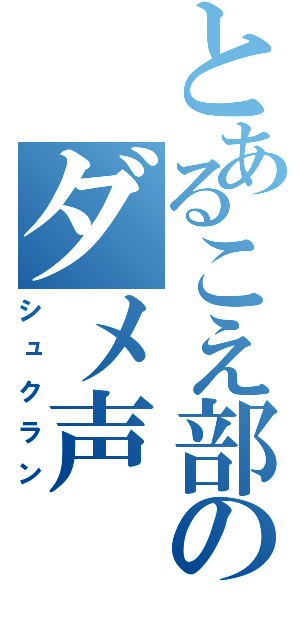 とあるこえ部のダメ声（シュクラン）