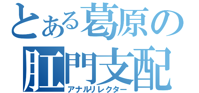 とある葛原の肛門支配（アナルリレクター）