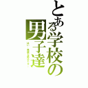 とある学校の男子達（はい、馬鹿な男子です。）