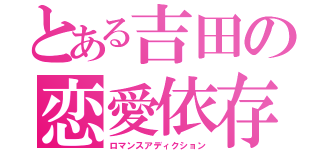 とある吉田の恋愛依存（ロマンスアディクション）