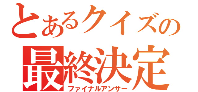 とあるクイズの最終決定（ファイナルアンサー）