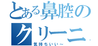 とある鼻腔のクリーニング（気持ちいい～）