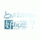 とある公幹我の好玩逆？（ｆｕｃｋ ｙｏｕ）