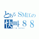 とあるＳＭ江の快叫８８（Ｉ'ｍ ｆａｔｈｅｒ）