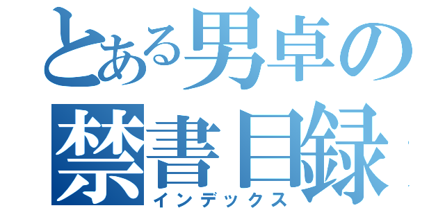 とある男卓の禁書目録（インデックス）