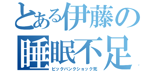 とある伊藤の睡眠不足（ビックバンクショック死）