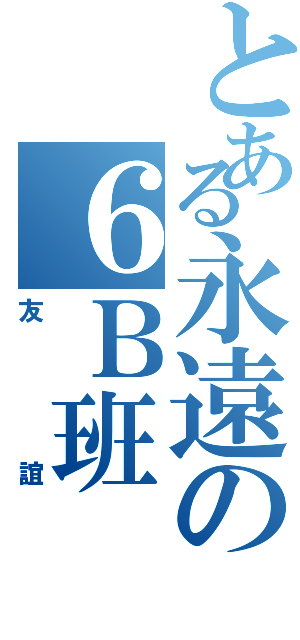 とある永遠の６Ｂ班（友誼）