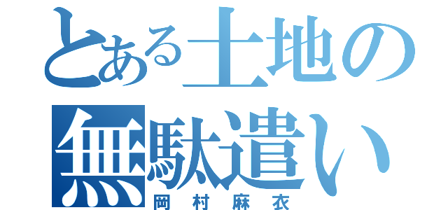 とある土地の無駄遣い（岡村麻衣）