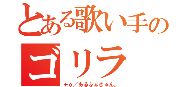 とある歌い手のゴリラ（＋α／あるふぁきゅん。）