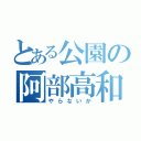 とある公園の阿部高和（やらないか）