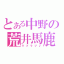 とある中野の荒井馬鹿（ラブラブ♪）