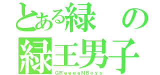 とある緑の緑王男子（ＧＲｅｅｅｅＮＢｏｙｓ）