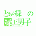 とある緑の緑王男子（ＧＲｅｅｅｅＮＢｏｙｓ）