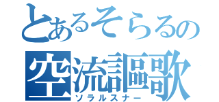 とあるそらるの空流謳歌（ソラルスナー）