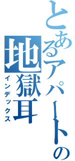 とあるアパートの地獄耳（インデックス）
