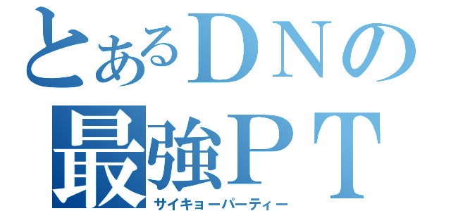 とあるＤＮの最強ＰＴ（サイキョーパーティー）