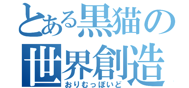 とある黒猫の世界創造主（おりむっぽいど）