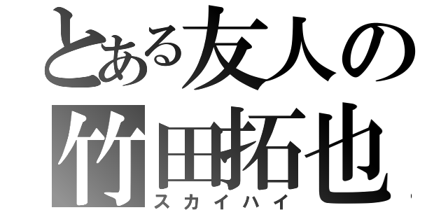 とある友人の竹田拓也（スカイハイ）