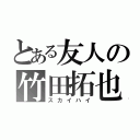 とある友人の竹田拓也（スカイハイ）