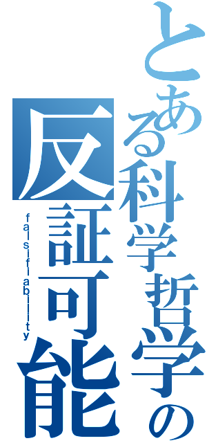 とある科学哲学の反証可能性（ｆａｌｓｉｆｉａｂｉｌｉｔｙ）