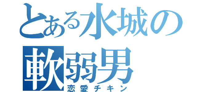 とある水城の軟弱男（恋愛チキン）