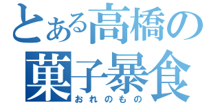 とある高橋の菓子暴食（おれのもの）