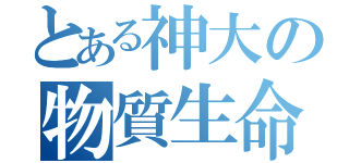 とある神大の物質生命（）