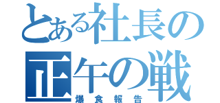 とある社長の正午の戦い（爆食報告）