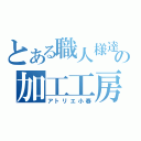 とある職人様達の加工工房（アトリエ小春）