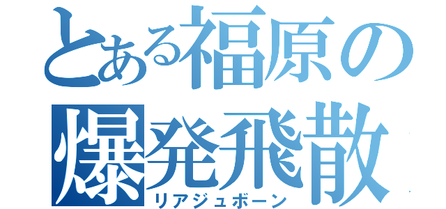 とある福原の爆発飛散（リアジュボーン）