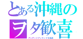 とある沖縄のヲタ歓喜（アンデッドアンラックを放送）