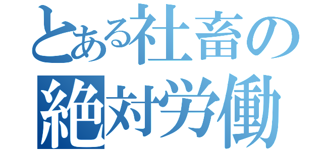 とある社畜の絶対労働（）