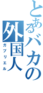 とあるバカの外国人（ガブリエル）