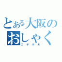 とある大阪のおしゃくそ（ガチホモ）