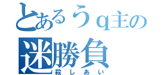 とあるうｑ主の迷勝負（殺しあい）