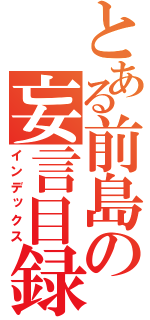 とある前島の妄言目録（インデックス）