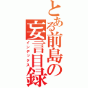 とある前島の妄言目録（インデックス）