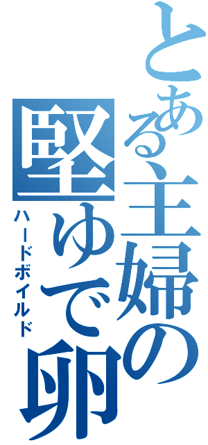 とある主婦の堅ゆで卵（ハードボイルド）