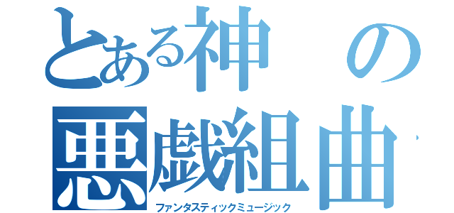 とある神の悪戯組曲（ファンタスティックミュージック）