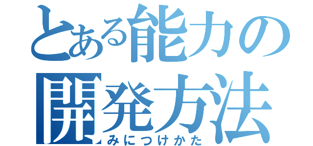 とある能力の開発方法（みにつけかた）